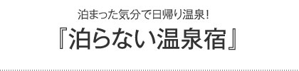 泊まった気分で日帰り温泉!「泊らない温泉宿」