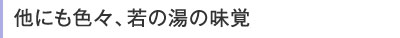 他にも色々、若乃湯の味覚